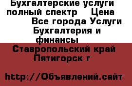 Бухгалтерские услуги- полный спектр. › Цена ­ 2 500 - Все города Услуги » Бухгалтерия и финансы   . Ставропольский край,Пятигорск г.